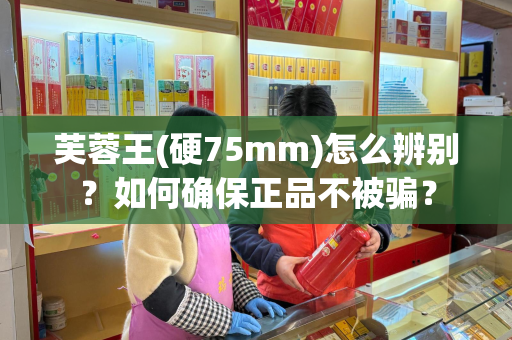 芙蓉王(硬75mm)怎么辨别？如何确保正品不被骗？
